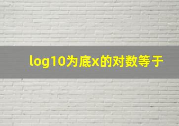 log10为底x的对数等于