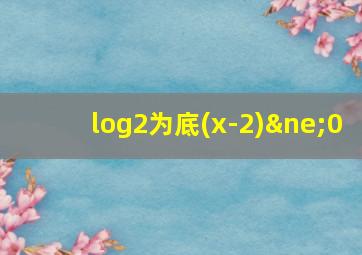 log2为底(x-2)≠0