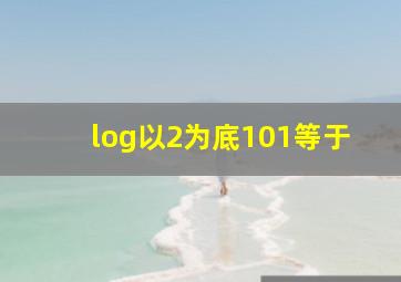 log以2为底101等于