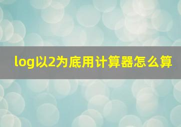 log以2为底用计算器怎么算