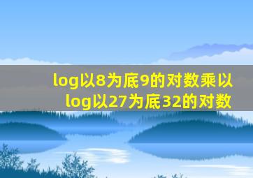 log以8为底9的对数乘以log以27为底32的对数