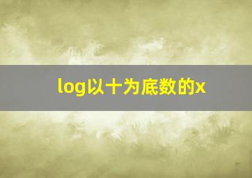 log以十为底数的x