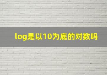 log是以10为底的对数吗