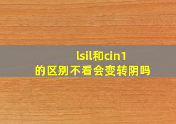 lsil和cin1的区别不看会变转阴吗