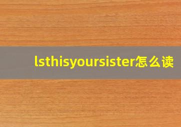 lsthisyoursister怎么读