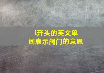 l开头的英文单词表示阀门的意思