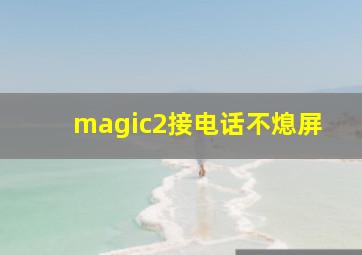 magic2接电话不熄屏