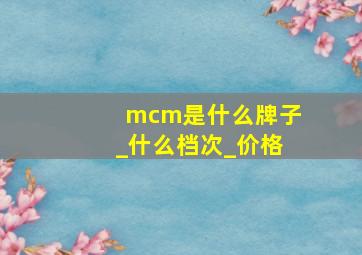 mcm是什么牌子_什么档次_价格