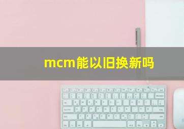 mcm能以旧换新吗