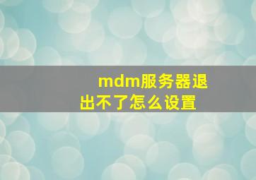 mdm服务器退出不了怎么设置