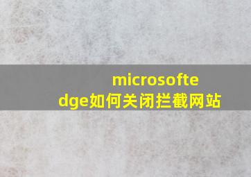 microsoftedge如何关闭拦截网站