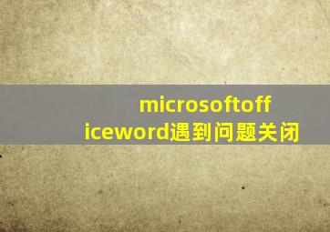 microsoftofficeword遇到问题关闭