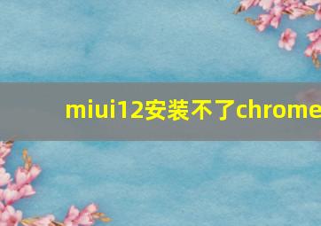 miui12安装不了chrome