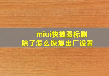 miui快捷图标删除了怎么恢复出厂设置