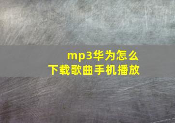 mp3华为怎么下载歌曲手机播放