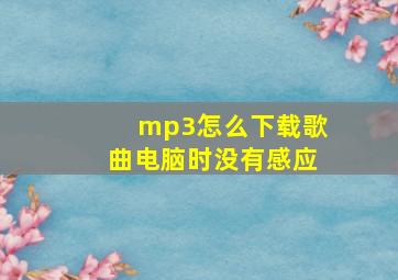 mp3怎么下载歌曲电脑时没有感应