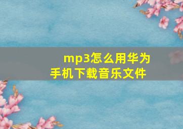 mp3怎么用华为手机下载音乐文件