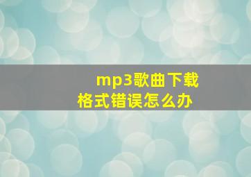 mp3歌曲下载格式错误怎么办