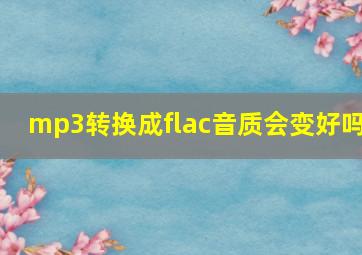 mp3转换成flac音质会变好吗