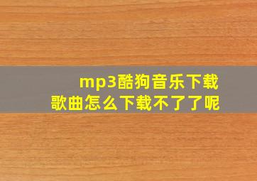 mp3酷狗音乐下载歌曲怎么下载不了了呢