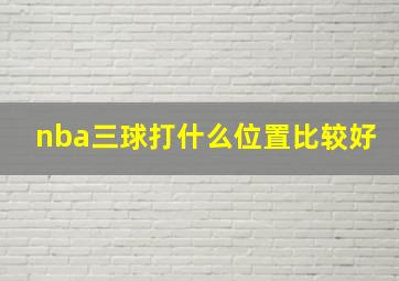 nba三球打什么位置比较好