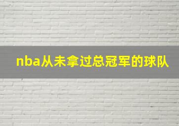 nba从未拿过总冠军的球队