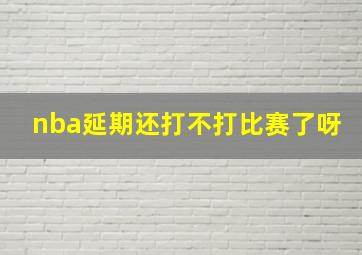 nba延期还打不打比赛了呀