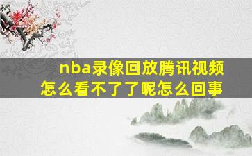 nba录像回放腾讯视频怎么看不了了呢怎么回事