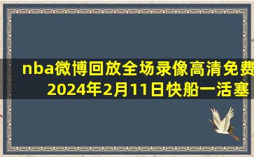 nba微博回放全场录像高清免费2024年2月11日快船一活塞