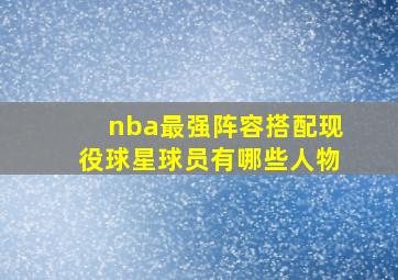 nba最强阵容搭配现役球星球员有哪些人物