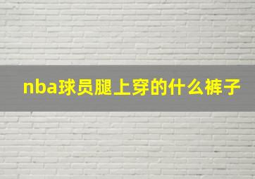 nba球员腿上穿的什么裤子