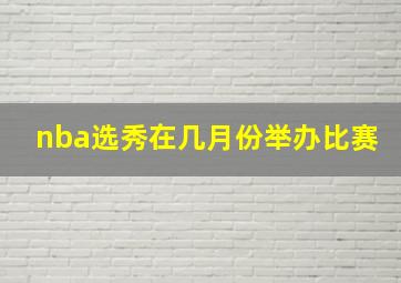 nba选秀在几月份举办比赛