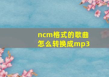 ncm格式的歌曲怎么转换成mp3