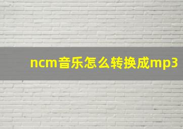 ncm音乐怎么转换成mp3