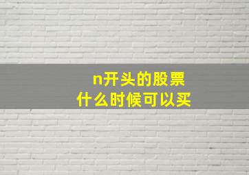 n开头的股票什么时候可以买