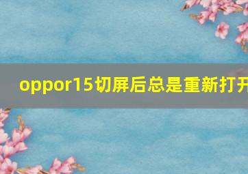 oppor15切屏后总是重新打开