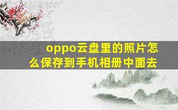 oppo云盘里的照片怎么保存到手机相册中面去