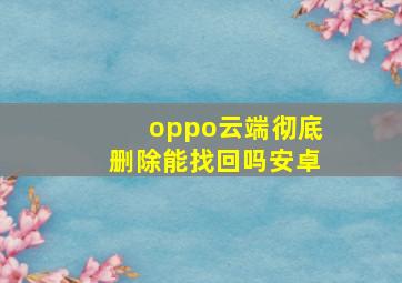 oppo云端彻底删除能找回吗安卓