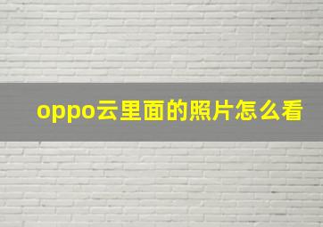 oppo云里面的照片怎么看