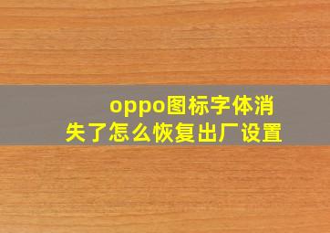 oppo图标字体消失了怎么恢复出厂设置