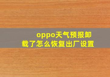 oppo天气预报卸载了怎么恢复出厂设置