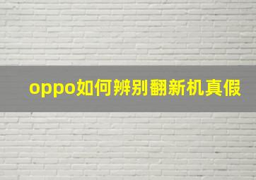 oppo如何辨别翻新机真假