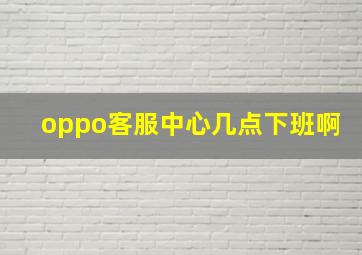 oppo客服中心几点下班啊