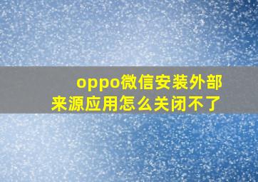 oppo微信安装外部来源应用怎么关闭不了