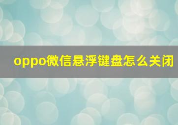 oppo微信悬浮键盘怎么关闭