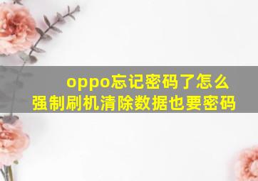 oppo忘记密码了怎么强制刷机清除数据也要密码