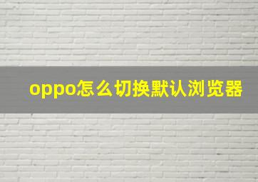 oppo怎么切换默认浏览器