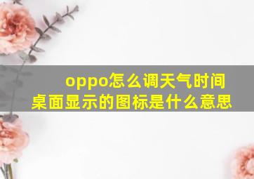 oppo怎么调天气时间桌面显示的图标是什么意思