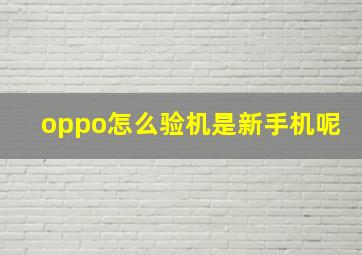 oppo怎么验机是新手机呢