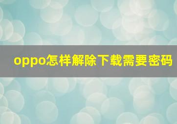 oppo怎样解除下载需要密码